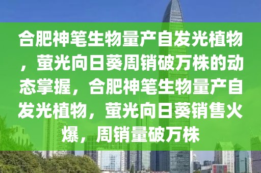 合肥神筆生物量產自發光植物，螢光向日葵周銷破萬株的動態掌握，合肥神筆生物量產自發光植物，螢光向日葵銷售火爆，周銷量破萬株