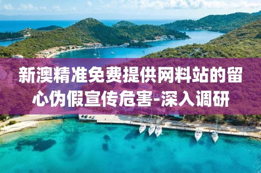 新澳精準(zhǔn)免費(fèi)提供網(wǎng)料站的留心偽假宣傳危害-深入調(diào)研