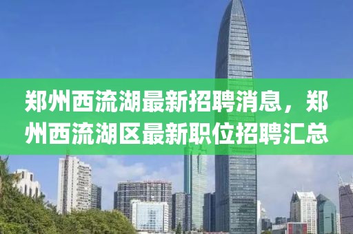 鄭州西流湖最新招聘消息，鄭州西流湖區最新職位招聘匯總