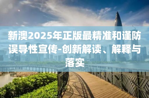 新澳2025年正版最精準(zhǔn)和謹(jǐn)防誤導(dǎo)性宣傳-創(chuàng)新解讀、解釋與落實(shí)
