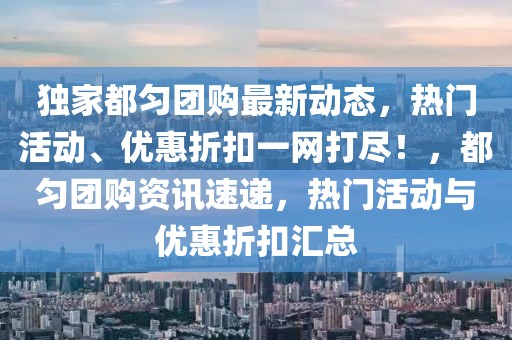 獨(dú)家都勻團(tuán)購(gòu)最新動(dòng)態(tài)，熱門(mén)活動(dòng)、優(yōu)惠折扣一網(wǎng)打盡！，都勻團(tuán)購(gòu)資訊速遞，熱門(mén)活動(dòng)與優(yōu)惠折扣匯總