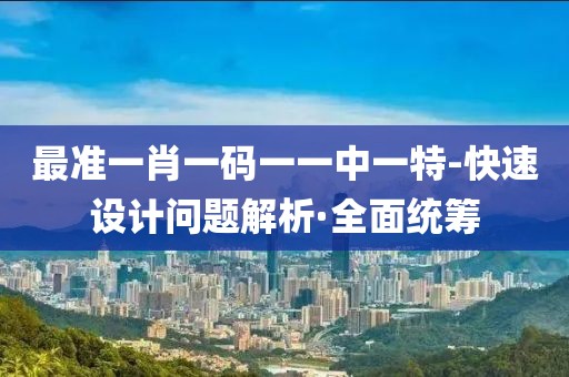最準(zhǔn)一肖一碼一一中一特-快速設(shè)計(jì)問(wèn)題解析·全面統(tǒng)籌
