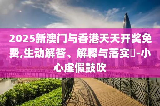 2025新澳門與香港天天開獎免費,生動解答、解釋與落實?-小心虛假鼓吹