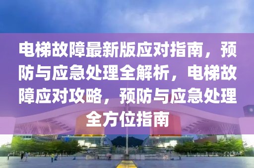 電梯故障最新版應(yīng)對指南，預(yù)防與應(yīng)急處理全解析，電梯故障應(yīng)對攻略，預(yù)防與應(yīng)急處理全方位指南