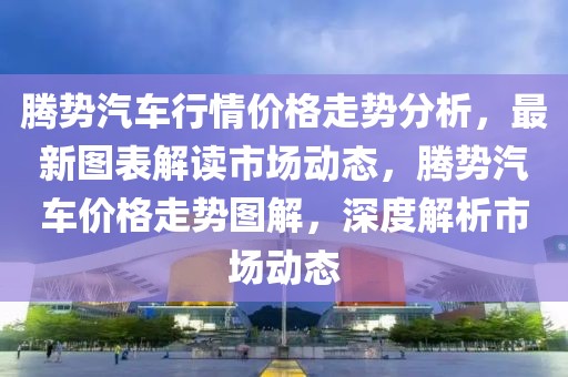 騰勢汽車行情價格走勢分析，最新圖表解讀市場動態，騰勢汽車價格走勢圖解，深度解析市場動態