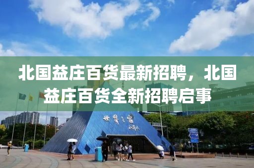 北國益莊百貨最新招聘，北國益莊百貨全新招聘啟事