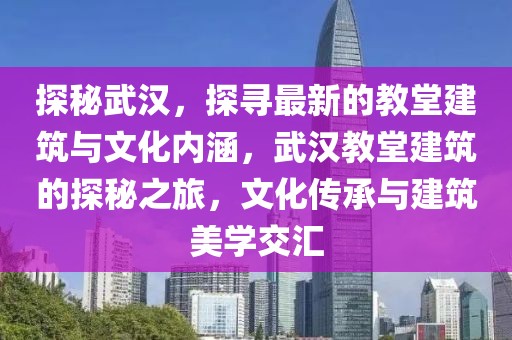 探秘武漢，探尋最新的教堂建筑與文化內(nèi)涵，武漢教堂建筑的探秘之旅，文化傳承與建筑美學(xué)交匯