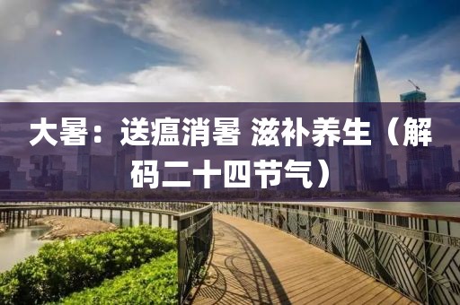 大暑：送瘟消暑 滋補養生（解碼二十四節氣）