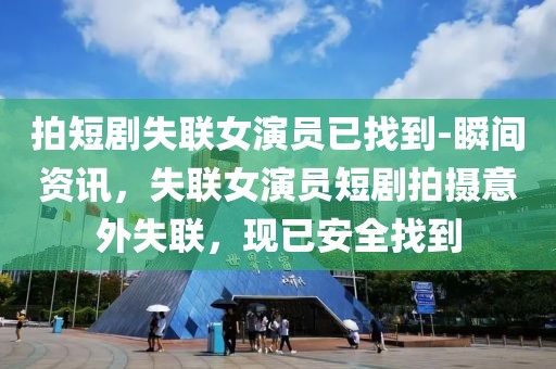 拍短劇失聯女演員已找到-瞬間資訊，失聯女演員短劇拍攝意外失聯，現已安全找到
