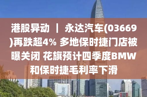 港股異動 ｜ 永達汽車(03669)再跌超4% 多地保時捷門店被曝關閉 花旗預計四季度BMW和保時捷毛利率下滑