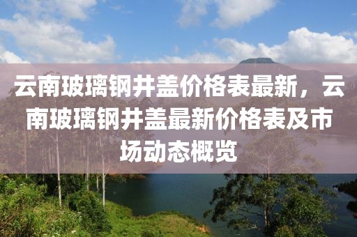 云南玻璃鋼井蓋價格表最新，云南玻璃鋼井蓋最新價格表及市場動態概覽