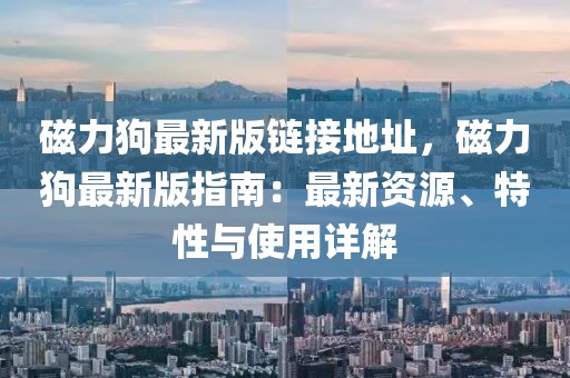 磁力狗最新版鏈接地址，磁力狗最新版指南：最新資源、特性與使用詳解