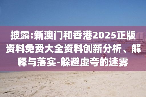 披露:新澳門和香港2025正版資料免費(fèi)大全資料創(chuàng)新分析、解釋與落實(shí)-躲避虛夸的迷霧