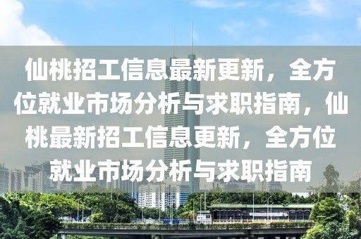 仙桃招工信息最新更新，全方位就業(yè)市場分析與求職指南，仙桃最新招工信息更新，全方位就業(yè)市場分析與求職指南