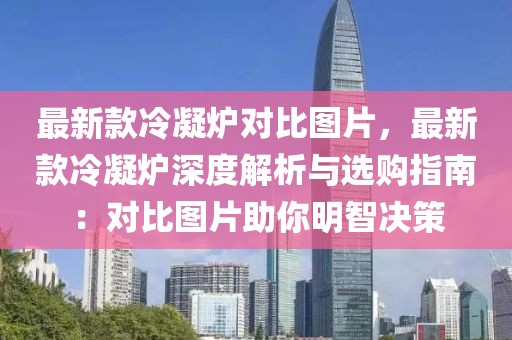 最新款冷凝爐對比圖片，最新款冷凝爐深度解析與選購指南：對比圖片助你明智決策
