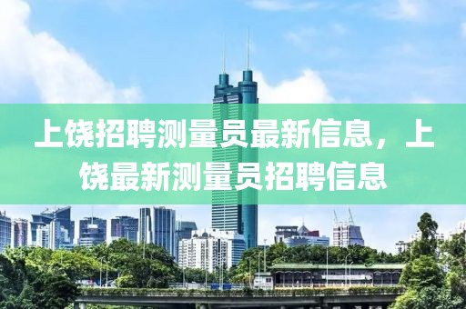 上饒招聘測(cè)量員最新信息，上饒最新測(cè)量員招聘信息