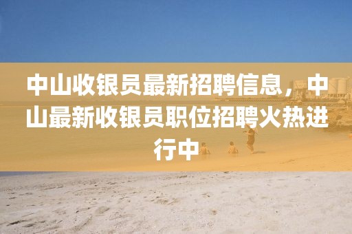 中山收銀員最新招聘信息，中山最新收銀員職位招聘火熱進行中