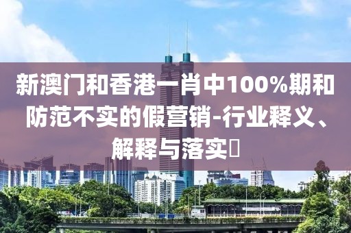 新澳門和香港一肖中100%期和防范不實的假營銷-行業釋義、解釋與落實?
