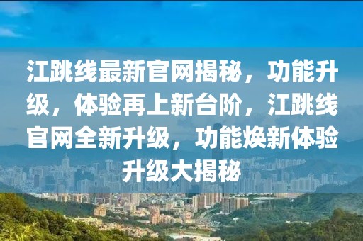 江跳線最新官網(wǎng)揭秘，功能升級，體驗(yàn)再上新臺階，江跳線官網(wǎng)全新升級，功能煥新體驗(yàn)升級大揭秘