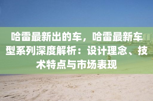 哈雷最新出的車，哈雷最新車型系列深度解析：設(shè)計(jì)理念、技術(shù)特點(diǎn)與市場(chǎng)表現(xiàn)