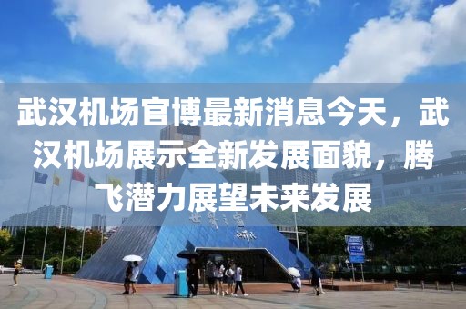 武漢機場官博最新消息今天，武漢機場展示全新發展面貌，騰飛潛力展望未來發展