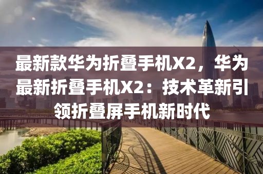 最新款華為折疊手機X2，華為最新折疊手機X2：技術革新引領折疊屏手機新時代