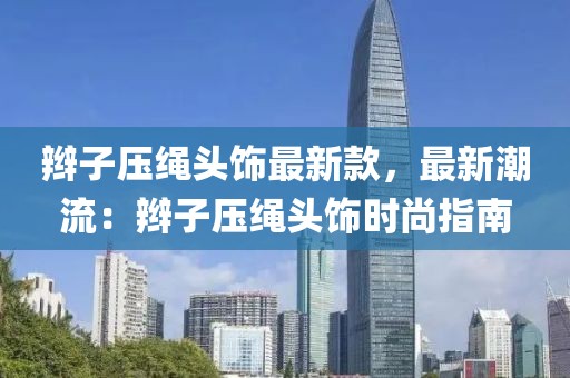辮子壓繩頭飾最新款，最新潮流：辮子壓繩頭飾時尚指南