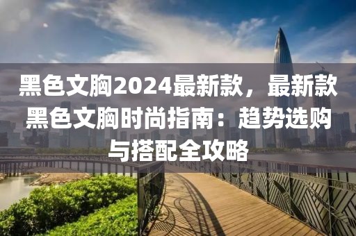 黑色文胸2024最新款，最新款黑色文胸時尚指南：趨勢選購與搭配全攻略