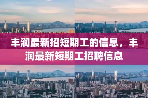 豐潤最新招短期工的信息，豐潤最新短期工招聘信息
