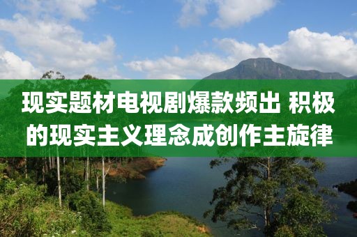現實題材電視劇爆款頻出 積極的現實主義理念成創作主旋律