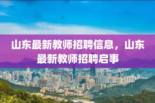 山東最新教師招聘信息，山東最新教師招聘啟事