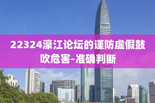 22324濠江論壇的謹防虛假鼓吹危害-準確判斷