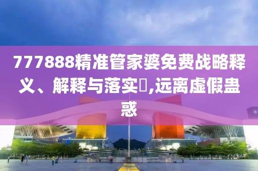777888精準管家婆免費戰(zhàn)略釋義、解釋與落實?,遠離虛假蠱惑