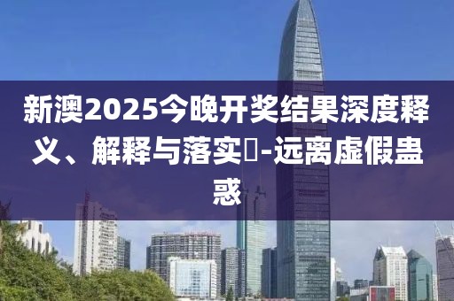 新澳2025今晚開獎結果深度釋義、解釋與落實?-遠離虛假蠱惑