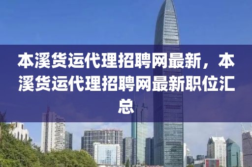 本溪貨運(yùn)代理招聘網(wǎng)最新，本溪貨運(yùn)代理招聘網(wǎng)最新職位匯總