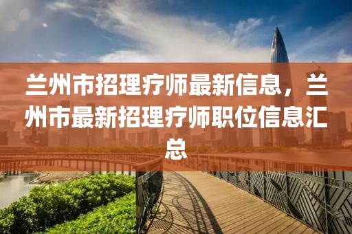 蘭州市招理療師最新信息，蘭州市最新招理療師職位信息匯總