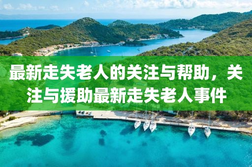 最新走失老人的關(guān)注與幫助，關(guān)注與援助最新走失老人事件