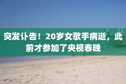 突發訃告！20歲女歌手病逝，此前才參加了央視春晚