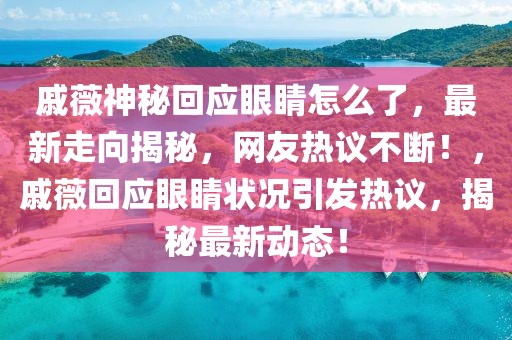 戚薇神秘回應眼睛怎么了，最新走向揭秘，網友熱議不斷！，戚薇回應眼睛狀況引發熱議，揭秘最新動態！