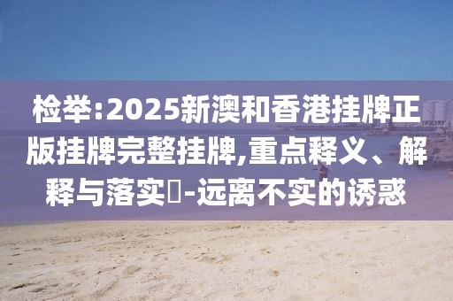檢舉:2025新澳和香港掛牌正版掛牌完整掛牌,重點釋義、解釋與落實?-遠離不實的誘惑