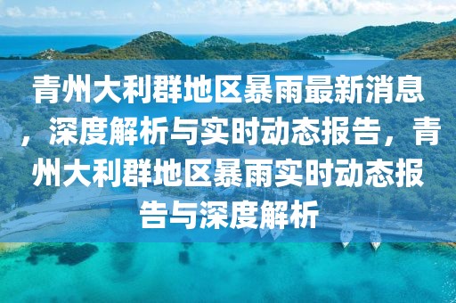 青州大利群地區(qū)暴雨最新消息，深度解析與實時動態(tài)報告，青州大利群地區(qū)暴雨實時動態(tài)報告與深度解析