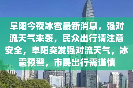 阜陽(yáng)今夜冰雹最新消息，強(qiáng)對(duì)流天氣來(lái)襲，民眾出行請(qǐng)注意安全，阜陽(yáng)突發(fā)強(qiáng)對(duì)流天氣，冰雹預(yù)警，市民出行需謹(jǐn)慎