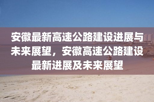 安徽最新高速公路建設進展與未來展望，安徽高速公路建設最新進展及未來展望