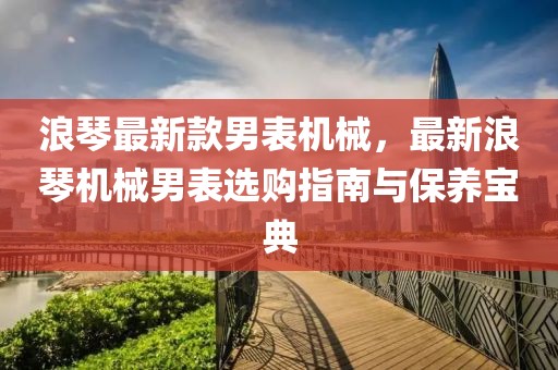 浪琴最新款男表機械，最新浪琴機械男表選購指南與保養寶典