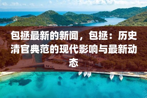 包拯最新的新聞，包拯：歷史清官典范的現代影響與最新動態