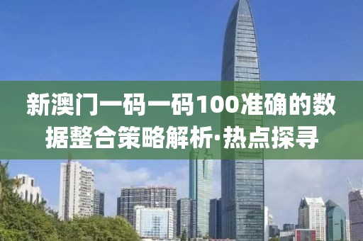 新澳門一碼一碼100準(zhǔn)確的數(shù)據(jù)整合策略解析·熱點探尋