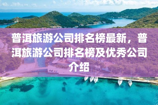 普洱旅游公司排名榜最新，普洱旅游公司排名榜及優(yōu)秀公司介紹