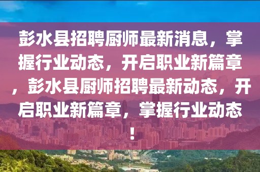 彭水縣招聘廚師最新消息，掌握行業(yè)動(dòng)態(tài)，開(kāi)啟職業(yè)新篇章，彭水縣廚師招聘最新動(dòng)態(tài)，開(kāi)啟職業(yè)新篇章，掌握行業(yè)動(dòng)態(tài)！