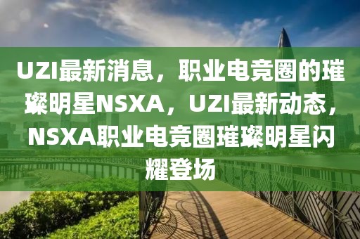 UZI最新消息，職業(yè)電競(jìng)?cè)Φ蔫裁餍荖SXA，UZI最新動(dòng)態(tài)，NSXA職業(yè)電競(jìng)?cè)﹁裁餍情W耀登場(chǎng)