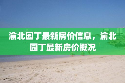 渝北園丁最新房價信息，渝北園丁最新房價概況